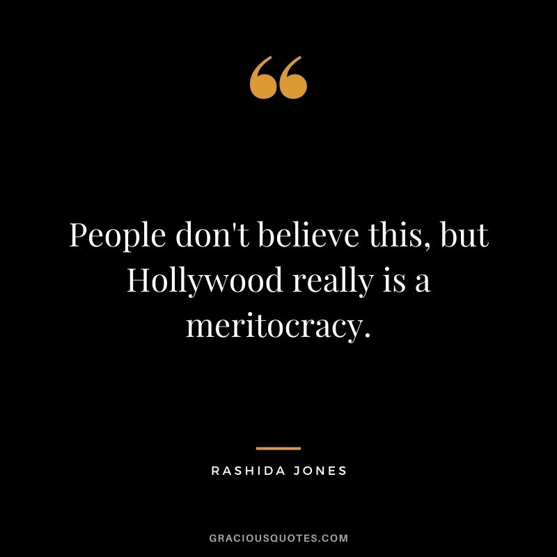 People don't believe this, but Hollywood really is a meritocracy.