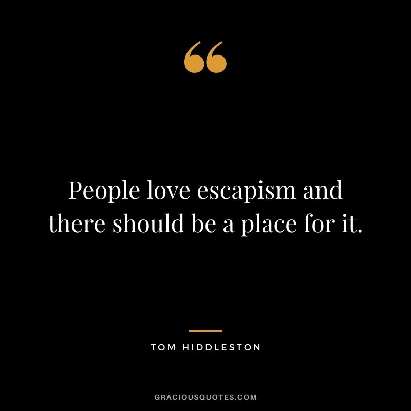 People love escapism and there should be a place for it.