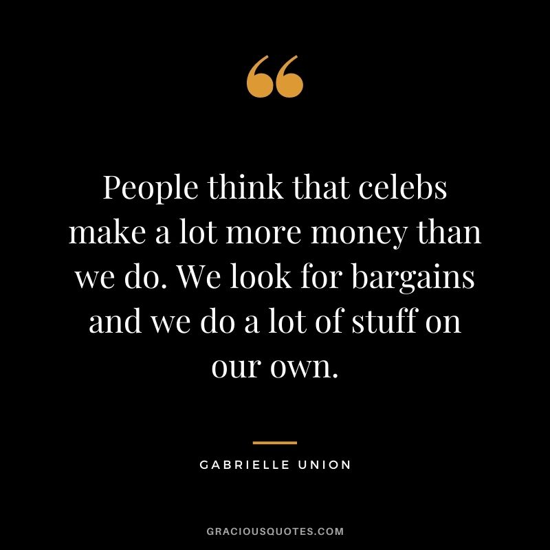 People think that celebs make a lot more money than we do. We look for bargains and we do a lot of stuff on our own.