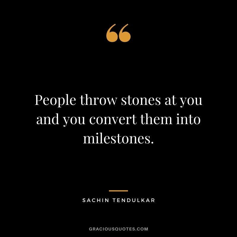 People throw stones at you and you convert them into milestones.