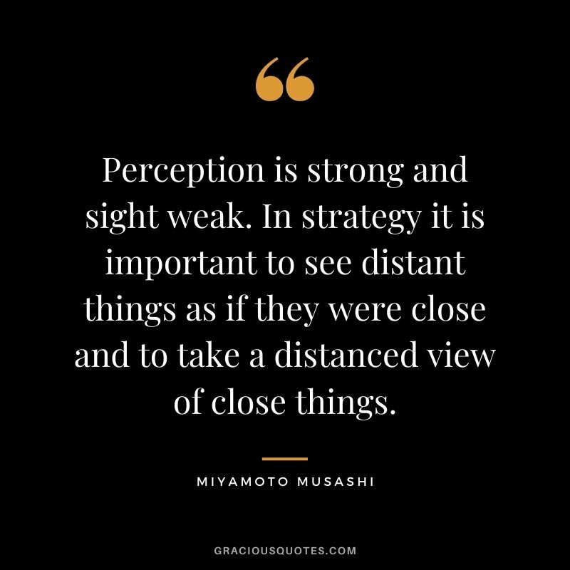 Perception is strong and sight weak. In strategy it is important to see distant things as if they were close and to take a distanced view of close things.