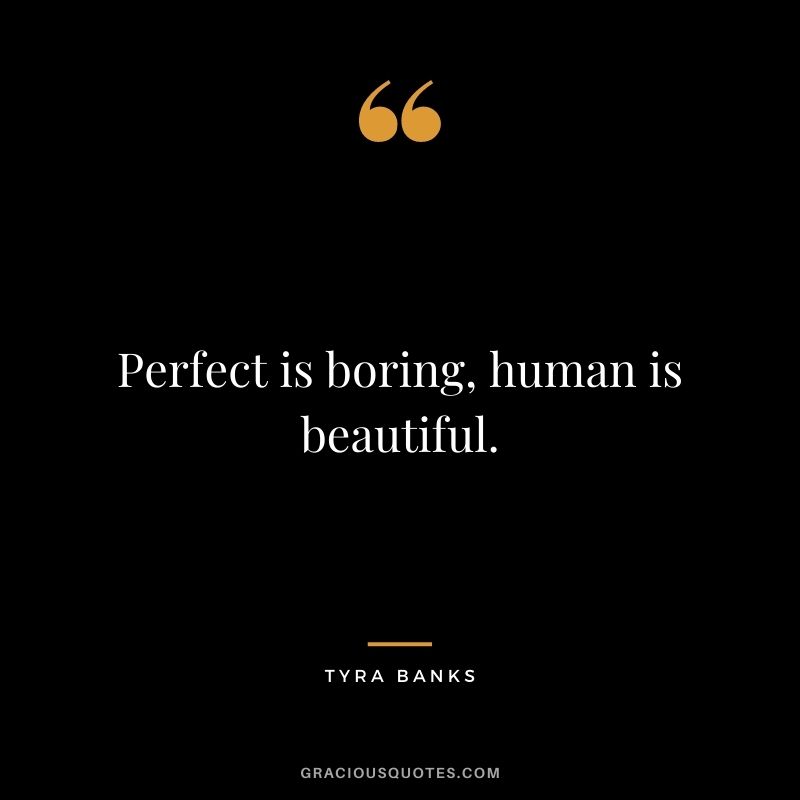 Perfect is boring, human is beautiful.
