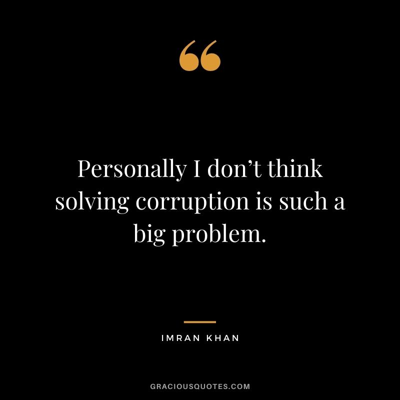 Personally I don’t think solving corruption is such a big problem.