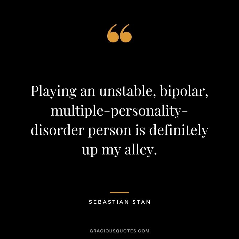 Playing an unstable, bipolar, multiple-personality-disorder person is definitely up my alley.