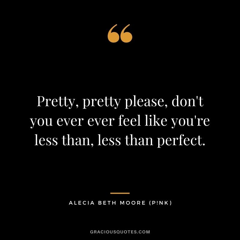 Pretty, pretty please, don't you ever ever feel like you're less than, less than perfect.