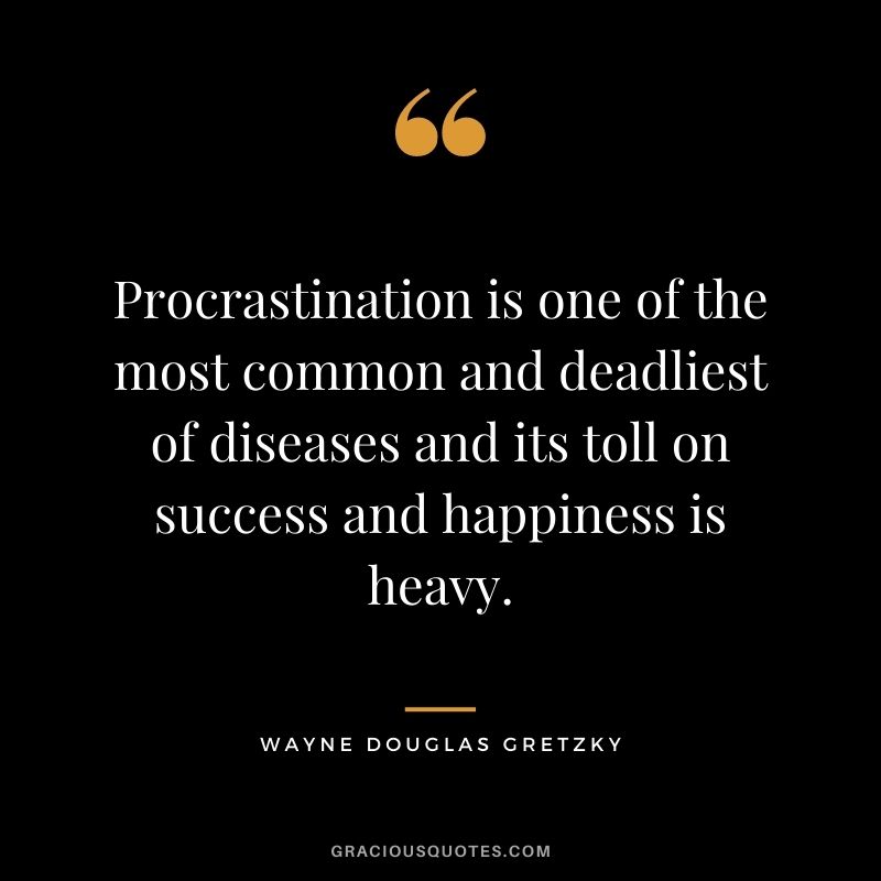 Procrastination is one of the most common and deadliest of diseases and its toll on success and happiness is heavy.