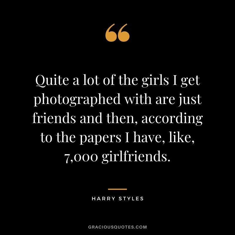 Quite a lot of the girls I get photographed with are just friends and then, according to the papers I have, like, 7,000 girlfriends.