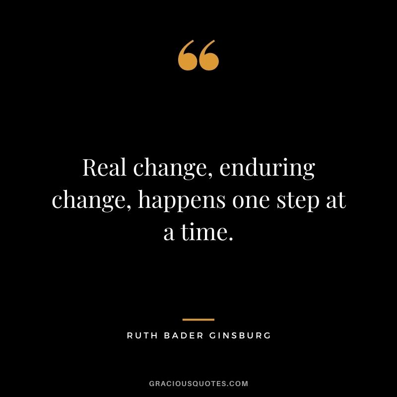 Real change, enduring change, happens one step at a time.