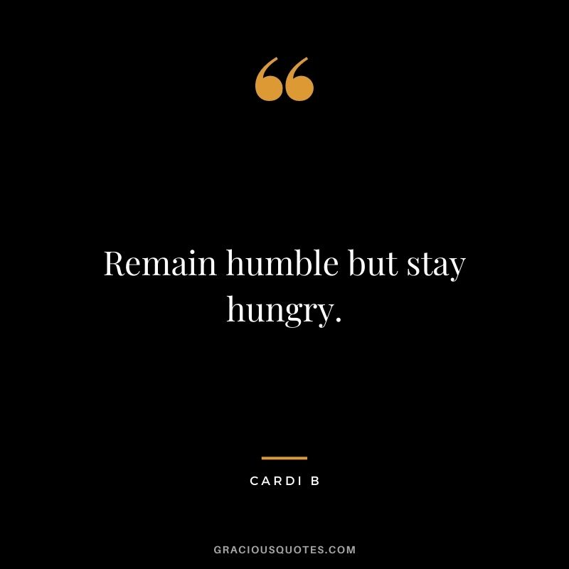 Remain humble but stay hungry.