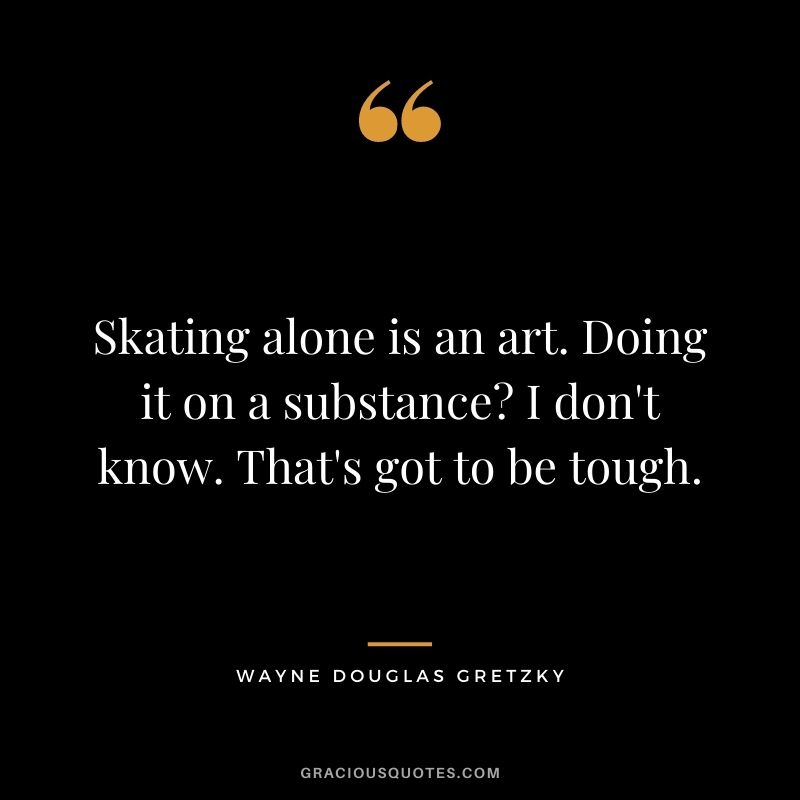 Skating alone is an art. Doing it on a substance I don't know. That's got to be tough.
