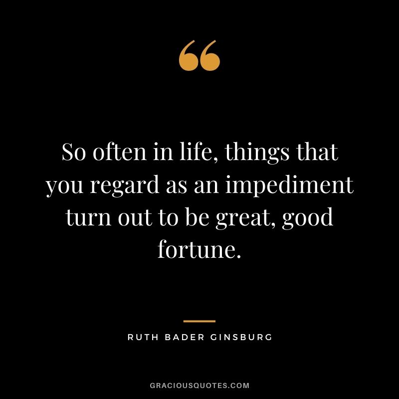 So often in life, things that you regard as an impediment turn out to be great, good fortune.