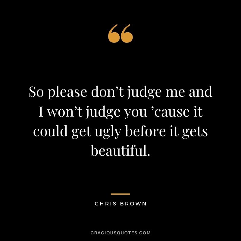 So please don’t judge me and I won’t judge you ’cause it could get ugly before it gets beautiful.