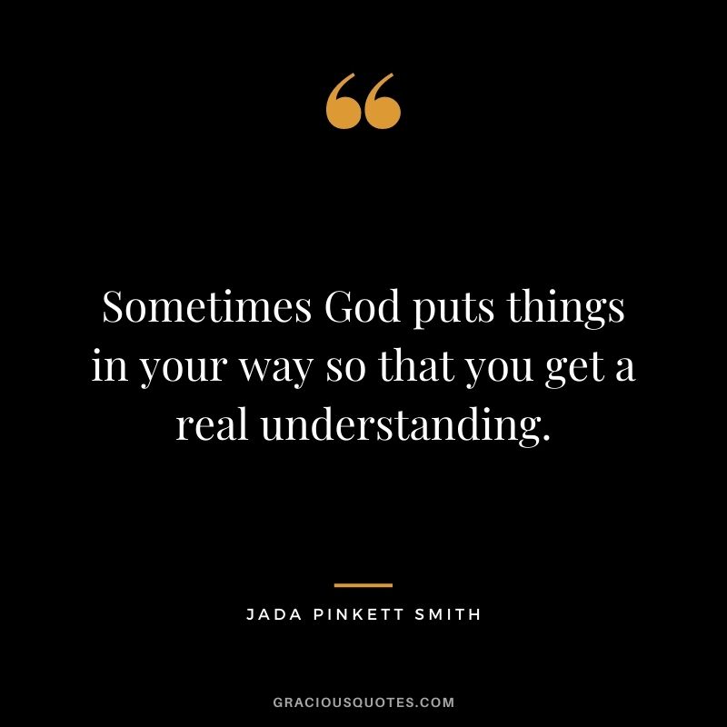 Sometimes God puts things in your way so that you get a real understanding.