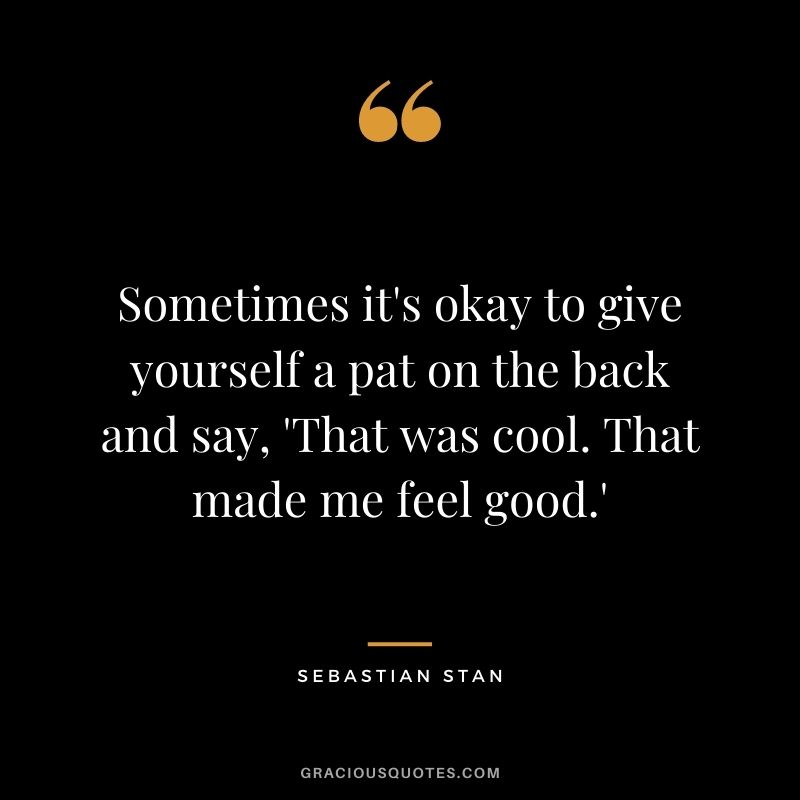 Sometimes it's okay to give yourself a pat on the back and say, 'That was cool. That made me feel good.'