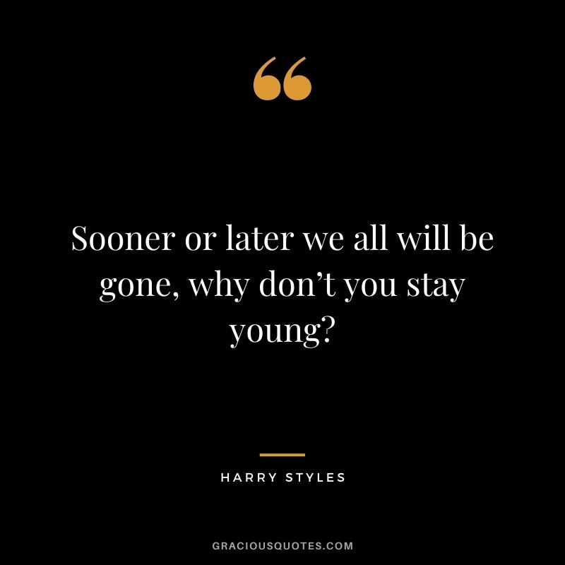 Sooner or later we all will be gone, why don’t you stay young?