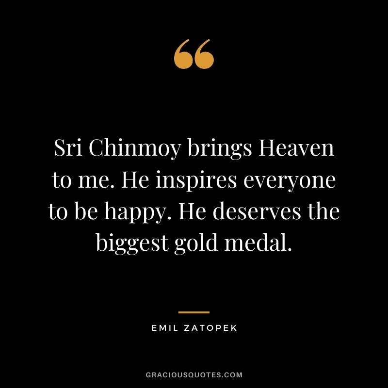 Sri Chinmoy brings Heaven to me. He inspires everyone to be happy. He deserves the biggest gold medal.