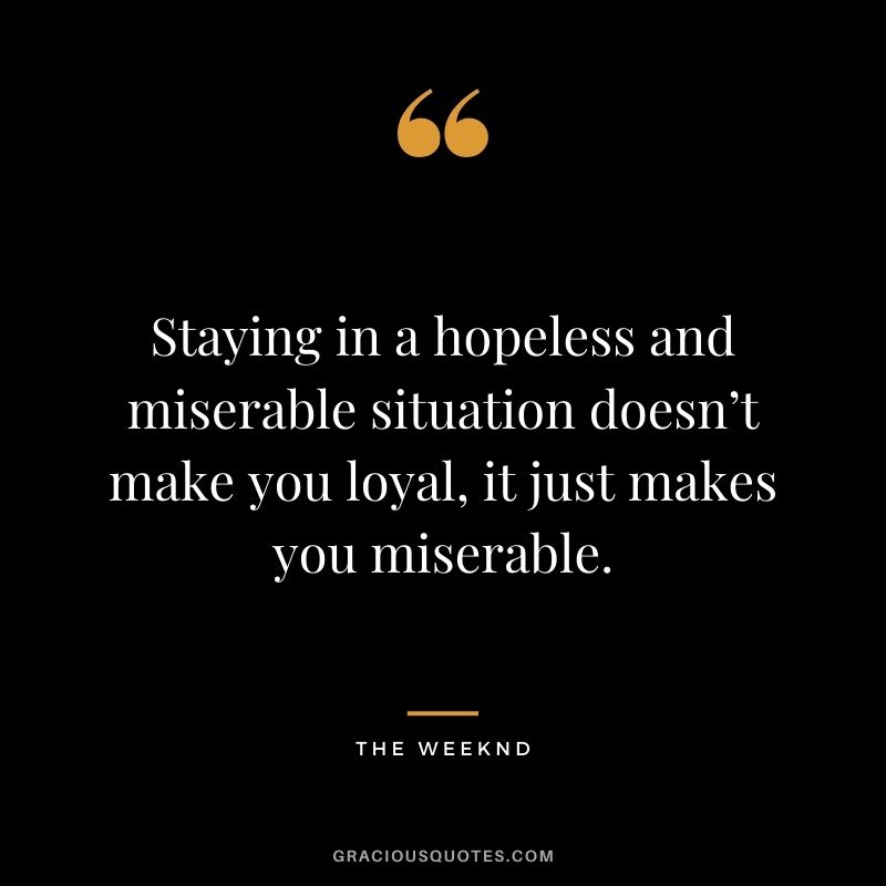 Staying in a hopeless and miserable situation doesn’t make you loyal, it just makes you miserable.