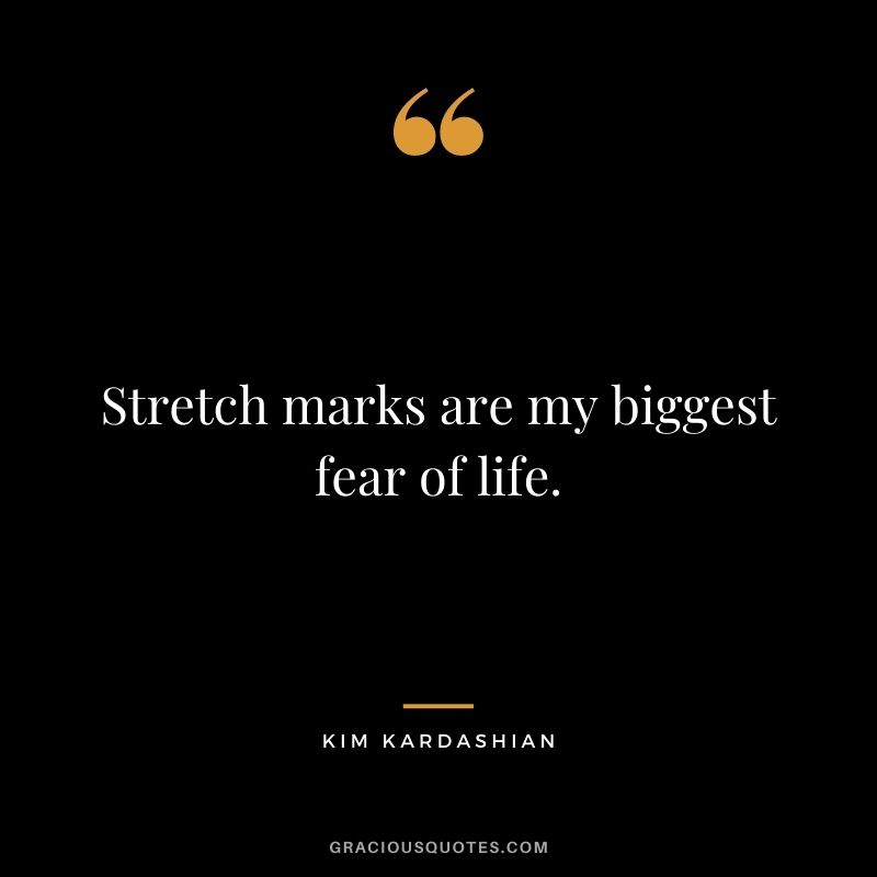 Stretch marks are my biggest fear of life.