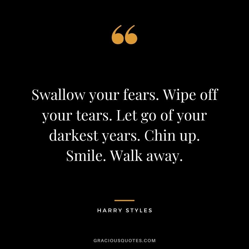 Swallow your fears. Wipe off your tears. Let go of your darkest years. Chin up. Smile. Walk away.