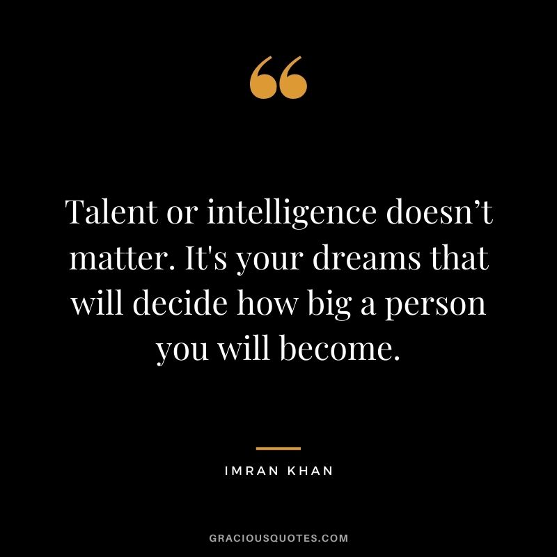 Talent or intelligence doesn’t matter. It's your dreams that will decide how big a person you will become.
