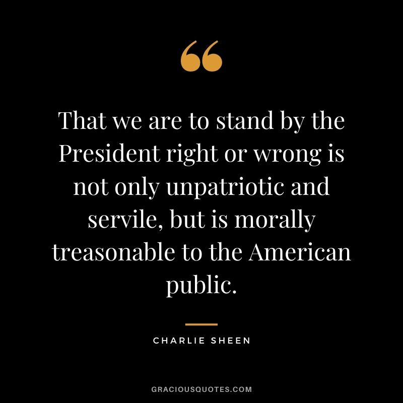That we are to stand by the President right or wrong is not only unpatriotic and servile, but is morally treasonable to the American public.