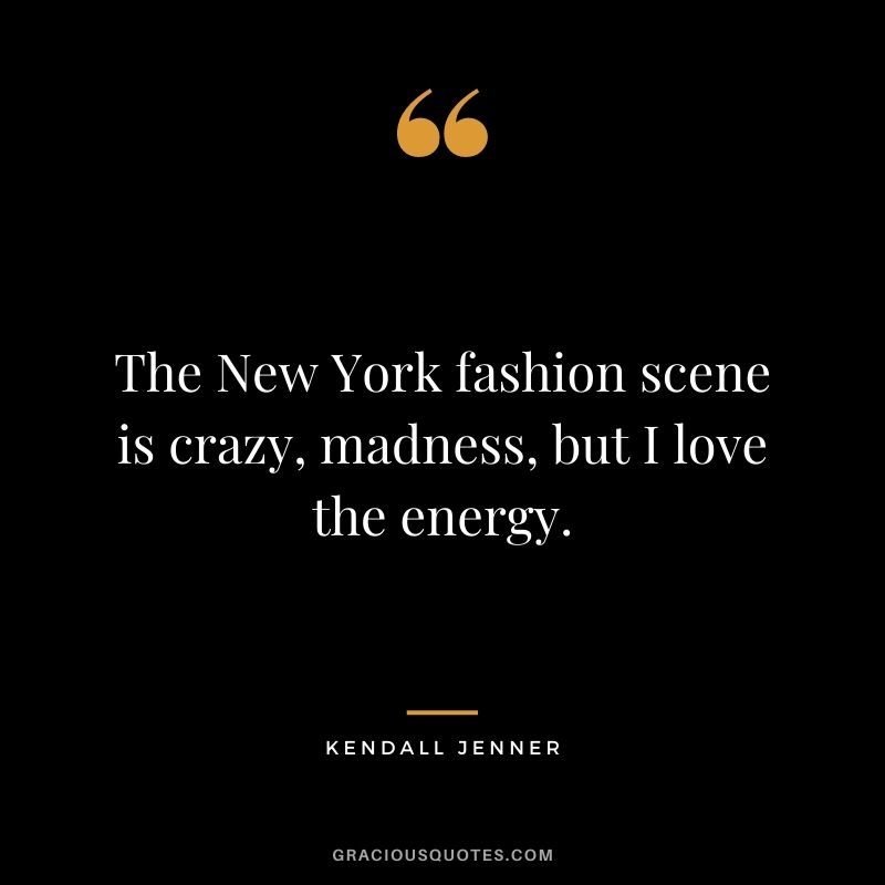 The New York fashion scene is crazy, madness, but I love the energy.