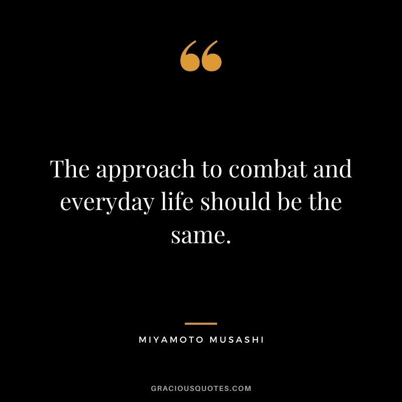 The approach to combat and everyday life should be the same.