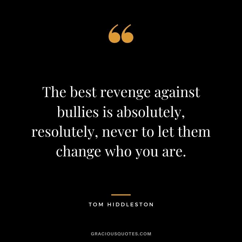 The best revenge against bullies is absolutely, resolutely, never to let them change who you are.