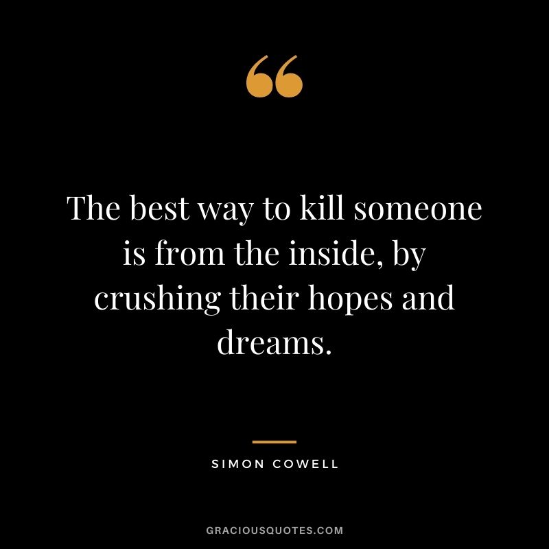 The best way to kill someone is from the inside, by crushing their hopes and dreams.