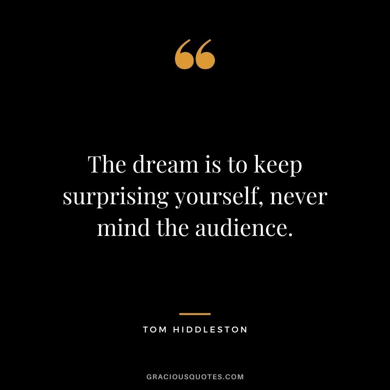The dream is to keep surprising yourself, never mind the audience.