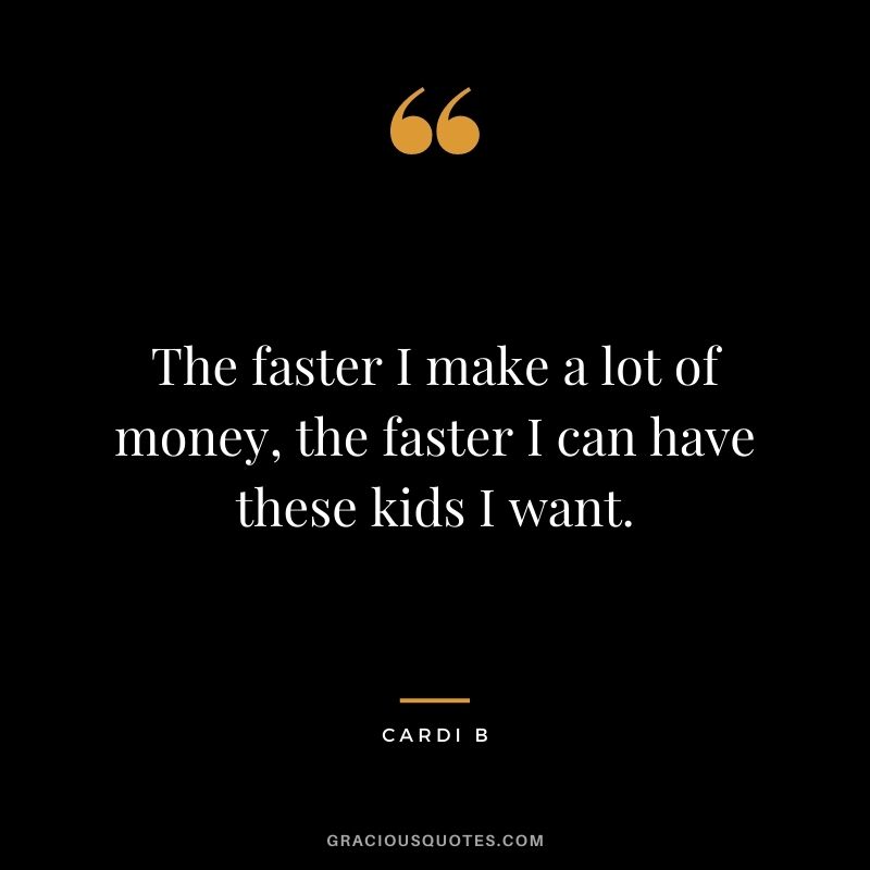 The faster I make a lot of money, the faster I can have these kids I want.