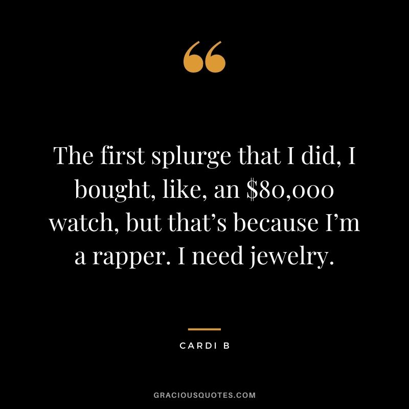 The first splurge that I did, I bought, like, an $80,000 watch, but that’s because I’m a rapper. I need jewelry.