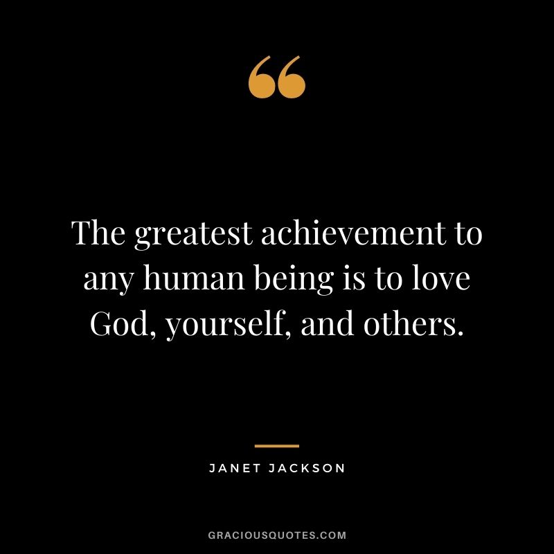 The greatest achievement to any human being is to love God, yourself, and others.