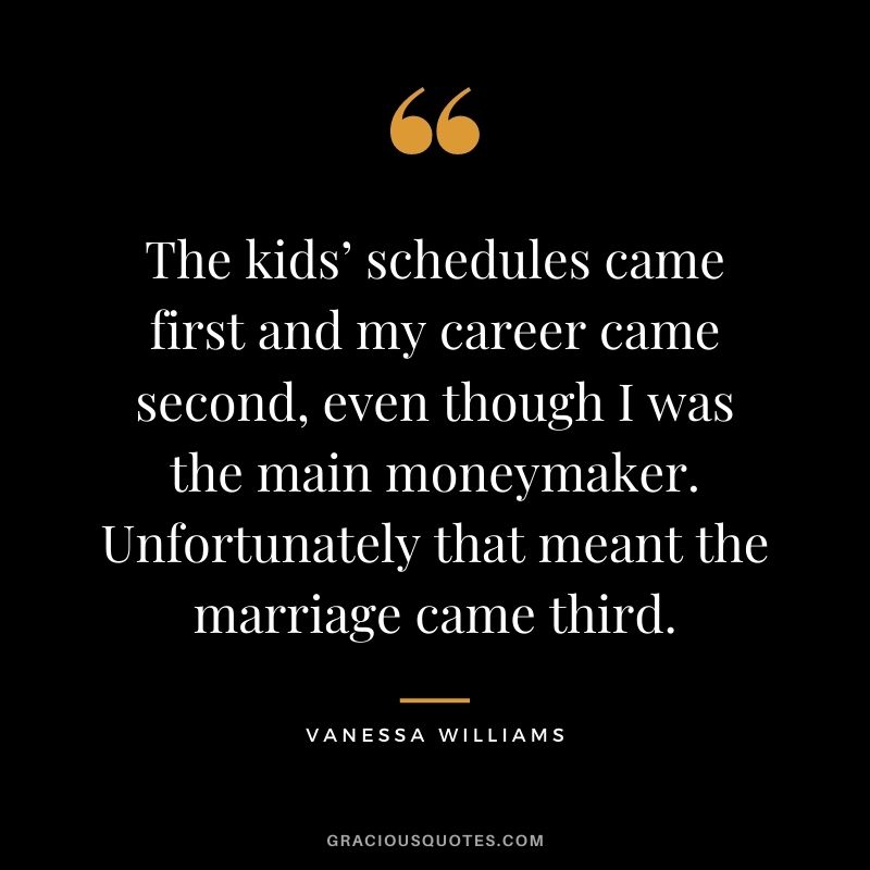 The kids’ schedules came first and my career came second, even though I was the main moneymaker. Unfortunately that meant the marriage came third.