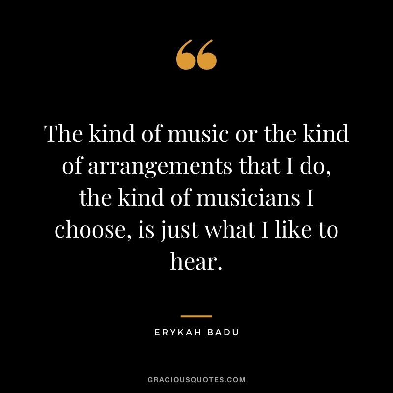 The kind of music or the kind of arrangements that I do, the kind of musicians I choose, is just what I like to hear.