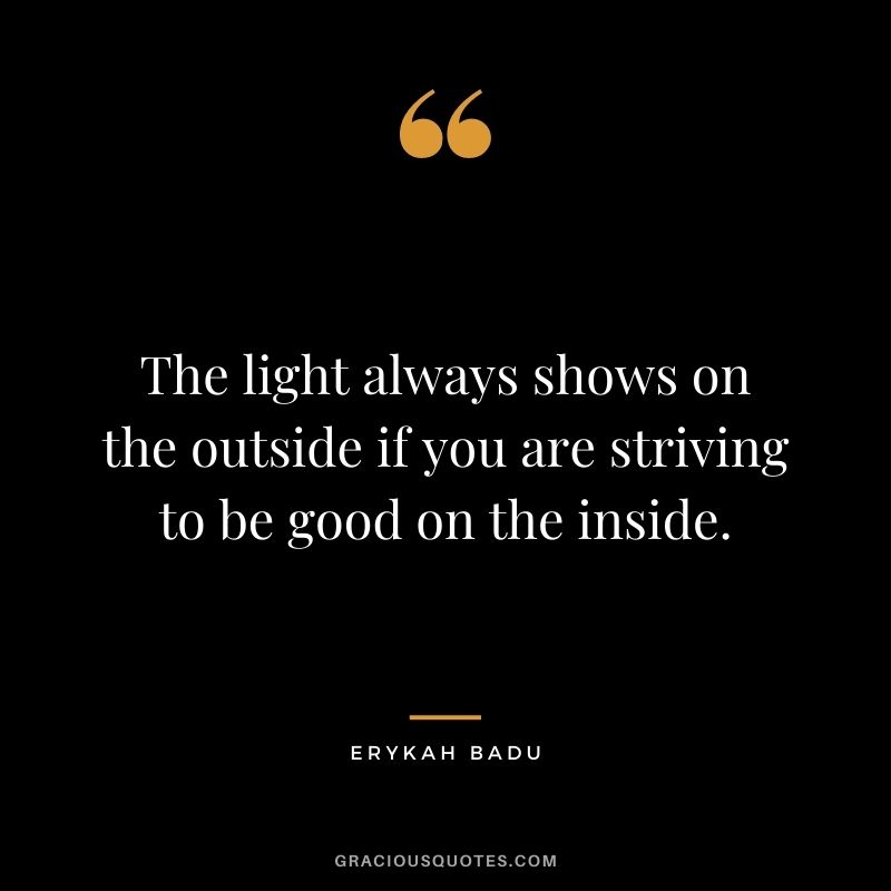 The light always shows on the outside if you are striving to be good on the inside.