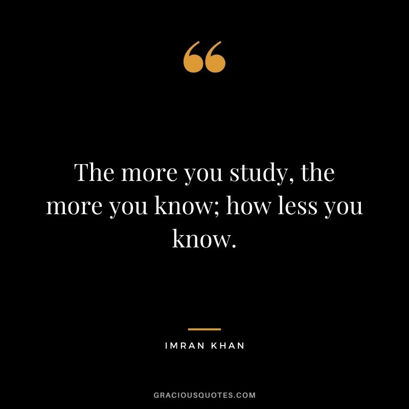 The more you study, the more you know; how less you know.