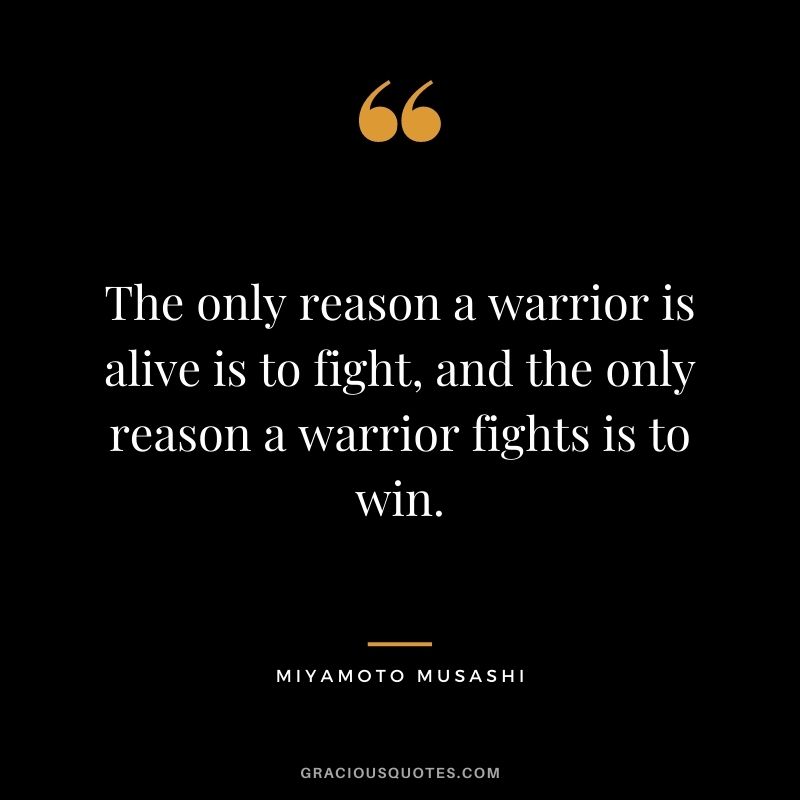 The only reason a warrior is alive is to fight, and the only reason a warrior fights is to win.
