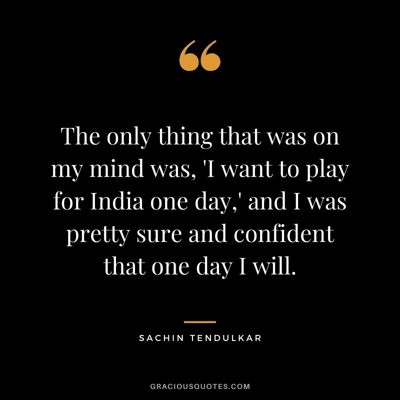 The only thing that was on my mind was, 'I want to play for India one day,' and I was pretty sure and confident that one day I will.
