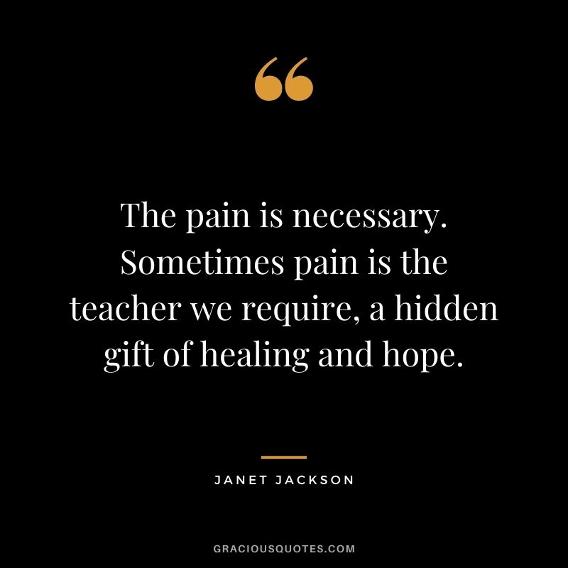 The pain is necessary. Sometimes pain is the teacher we require, a hidden gift of healing and hope.