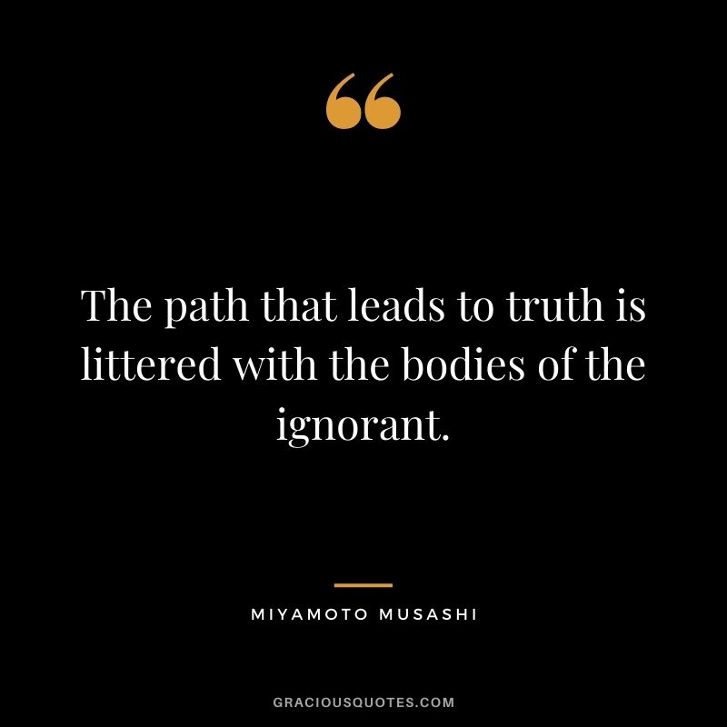 The path that leads to truth is littered with the bodies of the ignorant.