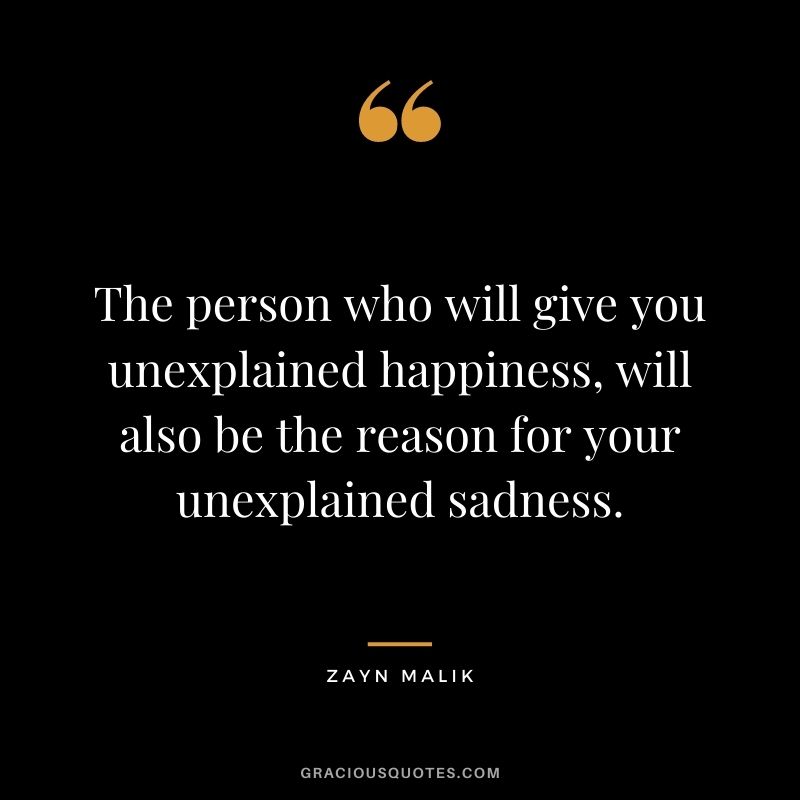 The person who will give you unexplained happiness, will also be the reason for your unexplained sadness.