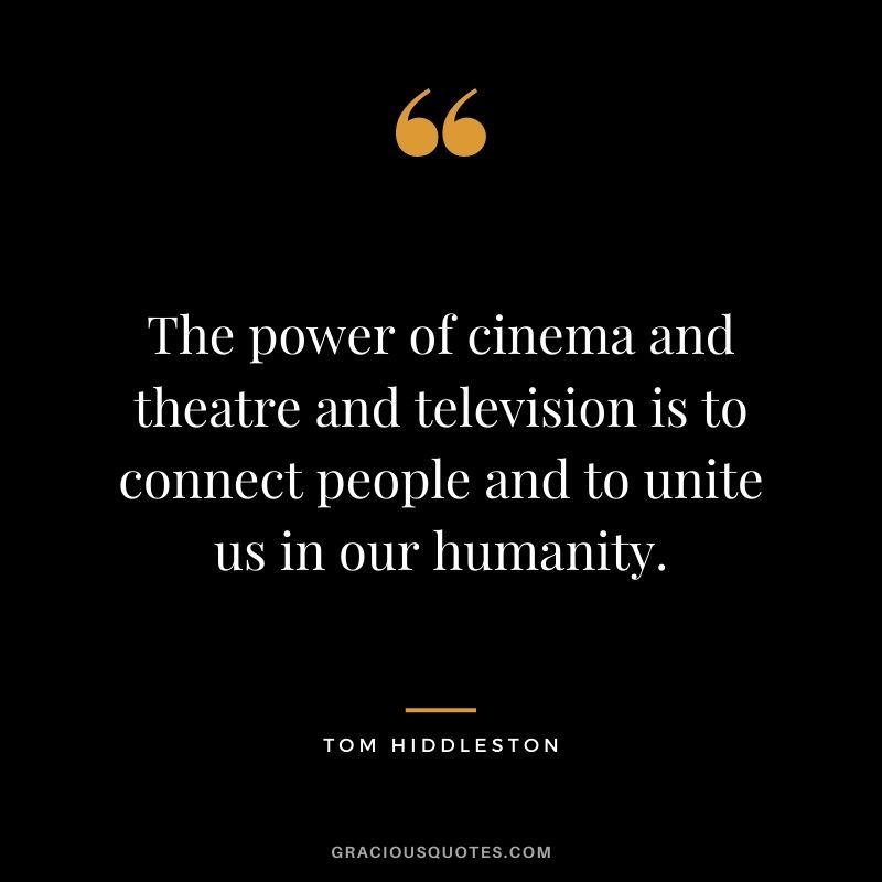 The power of cinema and theatre and television is to connect people and to unite us in our humanity.