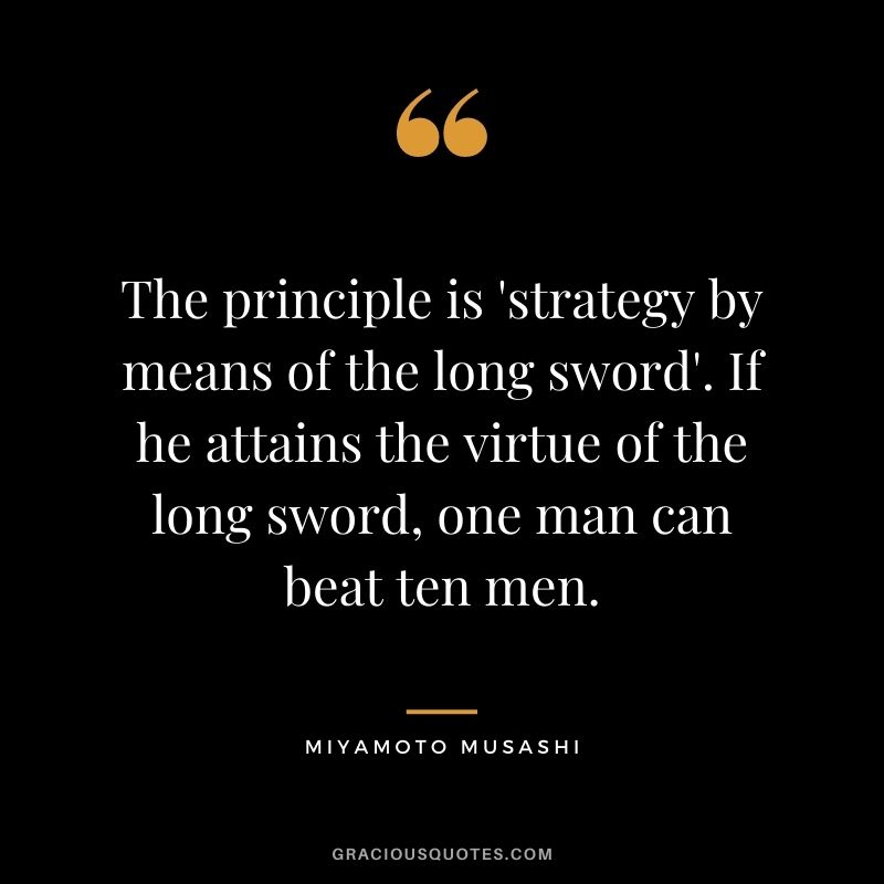 The principle is 'strategy by means of the long sword'. If he attains the virtue of the long sword, one man can beat ten men.