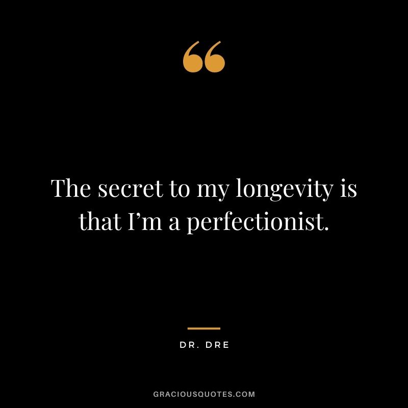 The secret to my longevity is that I’m a perfectionist.