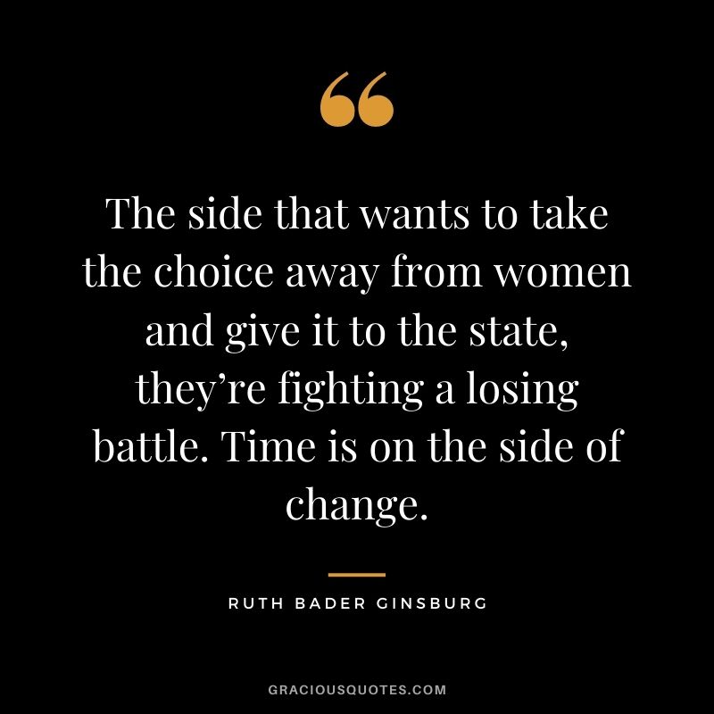 The side that wants to take the choice away from women and give it to the state, they’re fighting a losing battle. Time is on the side of change.