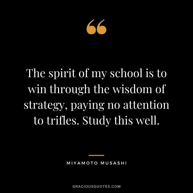 The spirit of my school is to win through the wisdom of strategy, paying no attention to trifles. Study this well.