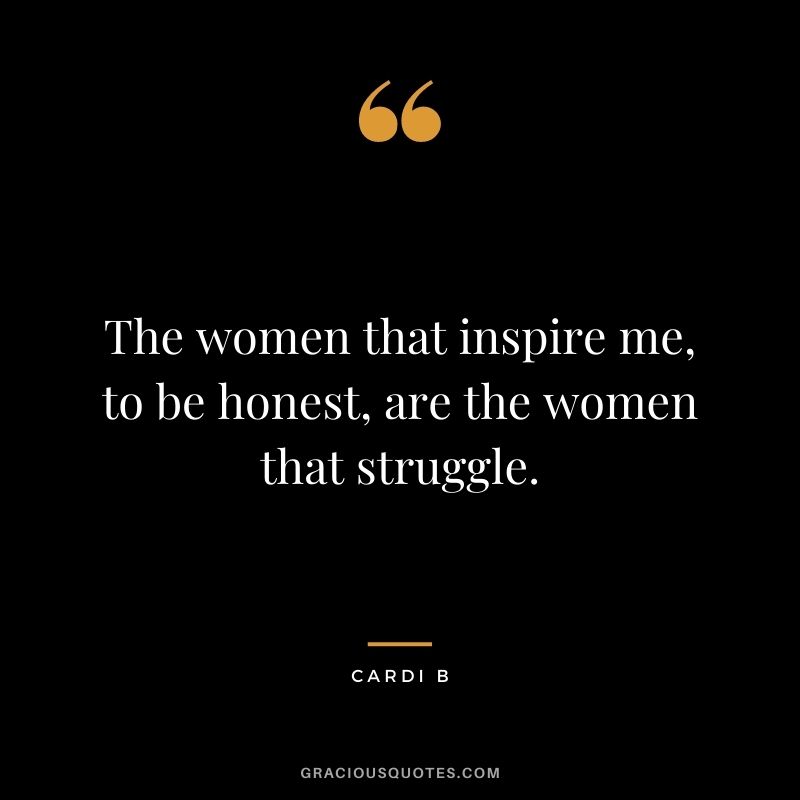 The women that inspire me, to be honest, are the women that struggle.