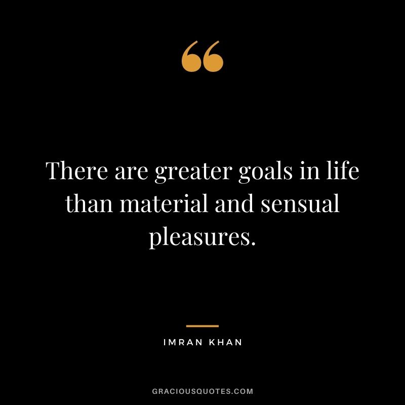 There are greater goals in life than material and sensual pleasures.