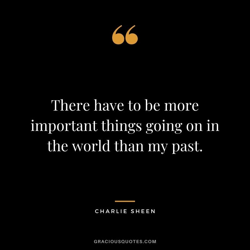There have to be more important things going on in the world than my past.
